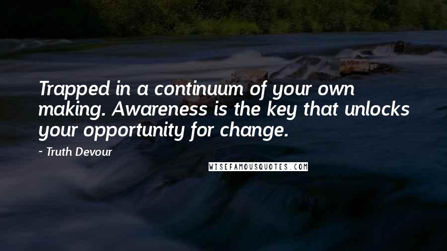 Truth Devour Quotes: Trapped in a continuum of your own making. Awareness is the key that unlocks your opportunity for change.