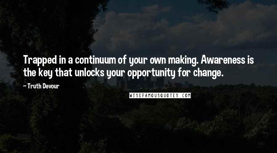 Truth Devour Quotes: Trapped in a continuum of your own making. Awareness is the key that unlocks your opportunity for change.