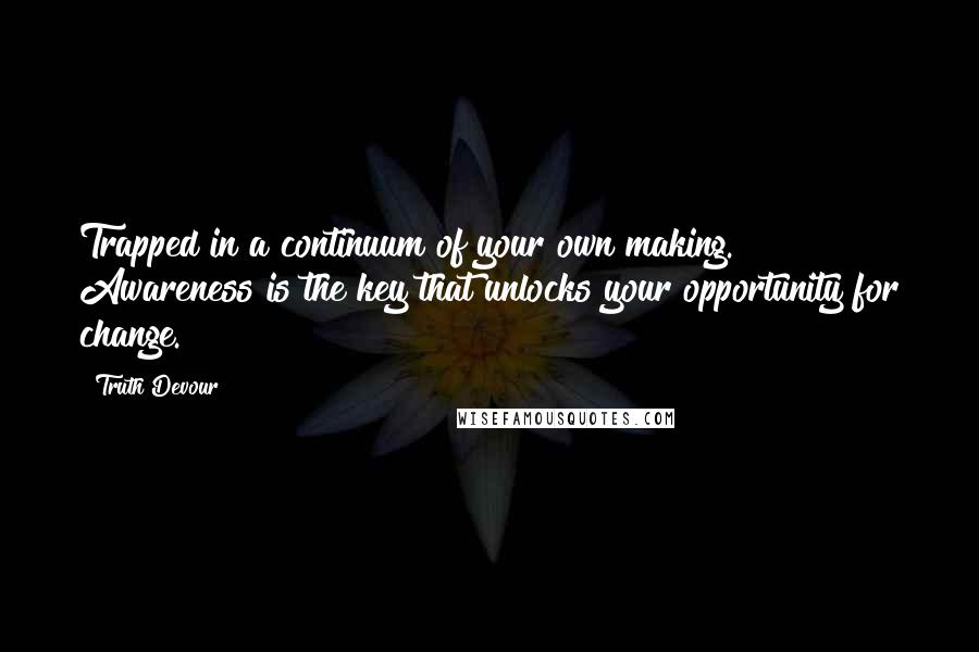 Truth Devour Quotes: Trapped in a continuum of your own making. Awareness is the key that unlocks your opportunity for change.