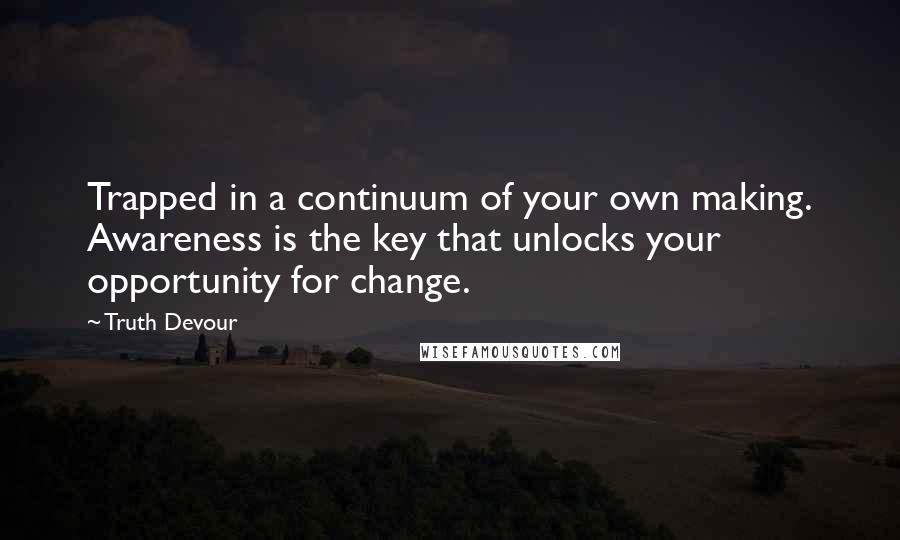 Truth Devour Quotes: Trapped in a continuum of your own making. Awareness is the key that unlocks your opportunity for change.