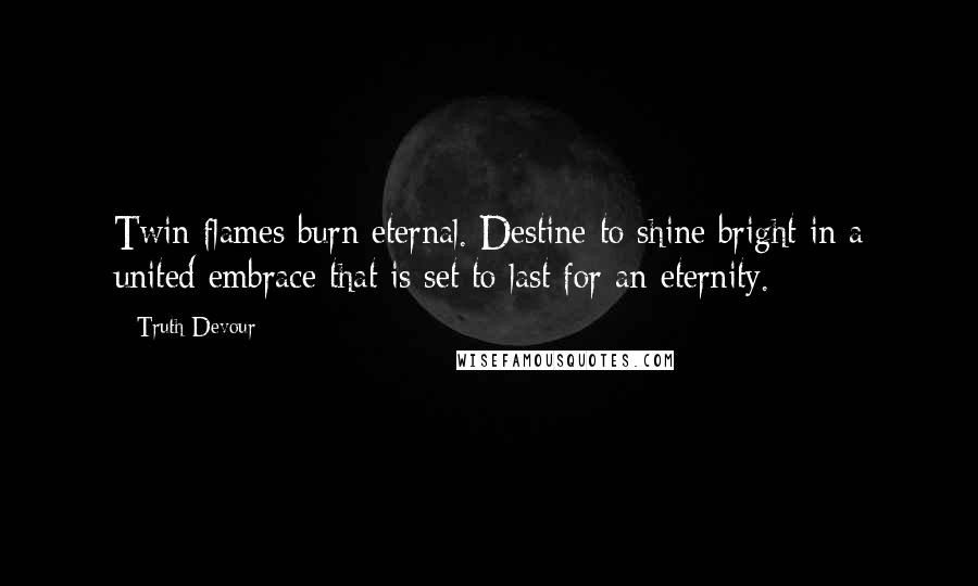 Truth Devour Quotes: Twin flames burn eternal. Destine to shine bright in a united embrace that is set to last for an eternity.