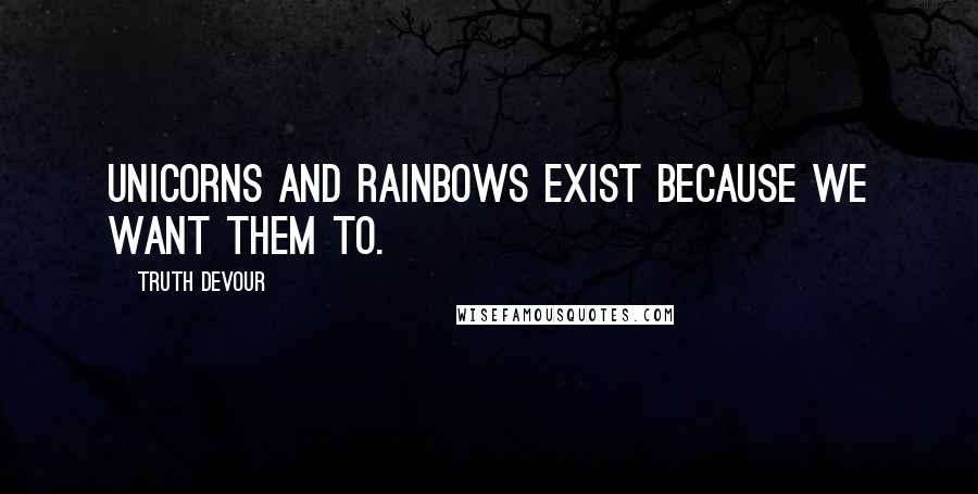 Truth Devour Quotes: Unicorns and rainbows exist because we want them to.