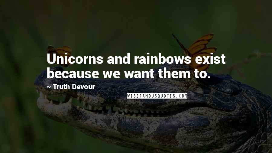 Truth Devour Quotes: Unicorns and rainbows exist because we want them to.