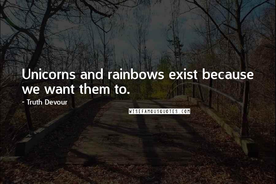 Truth Devour Quotes: Unicorns and rainbows exist because we want them to.