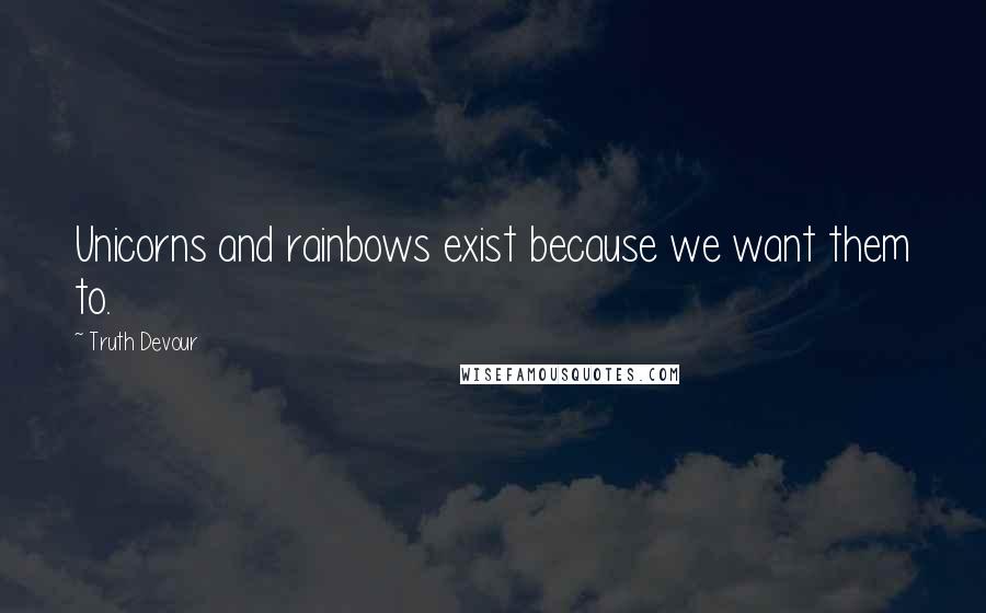 Truth Devour Quotes: Unicorns and rainbows exist because we want them to.