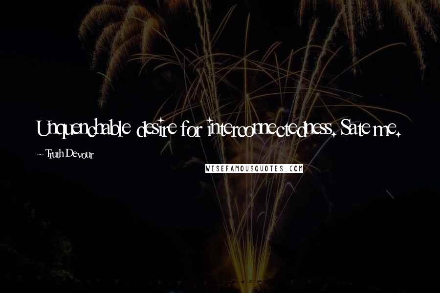 Truth Devour Quotes: Unquenchable desire for interconnectedness. Sate me.