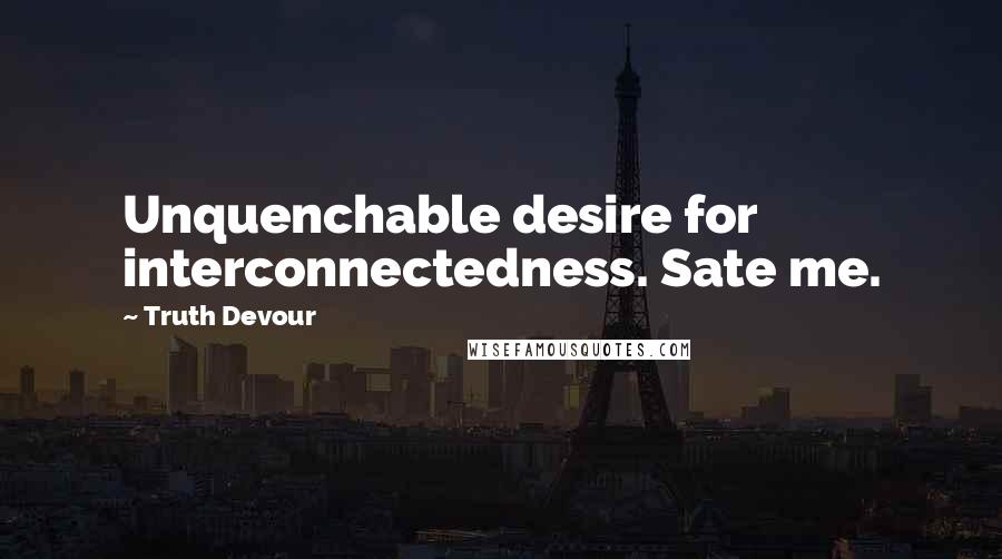 Truth Devour Quotes: Unquenchable desire for interconnectedness. Sate me.