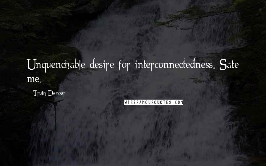 Truth Devour Quotes: Unquenchable desire for interconnectedness. Sate me.