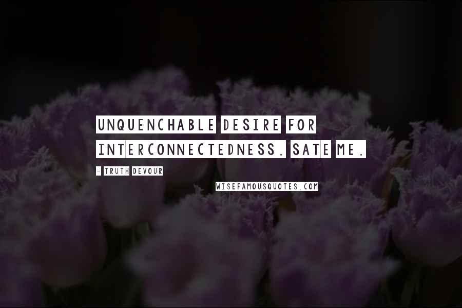 Truth Devour Quotes: Unquenchable desire for interconnectedness. Sate me.