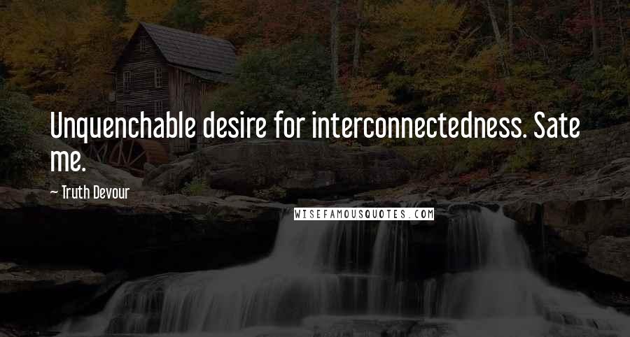 Truth Devour Quotes: Unquenchable desire for interconnectedness. Sate me.