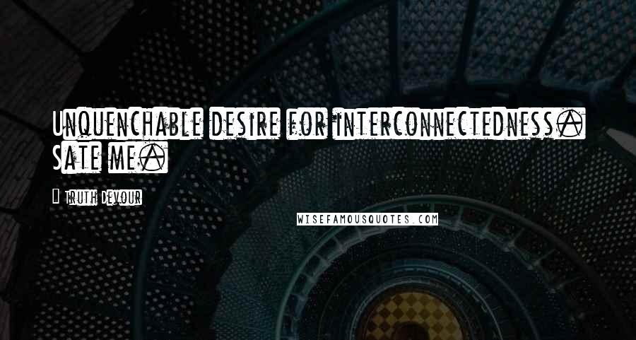 Truth Devour Quotes: Unquenchable desire for interconnectedness. Sate me.