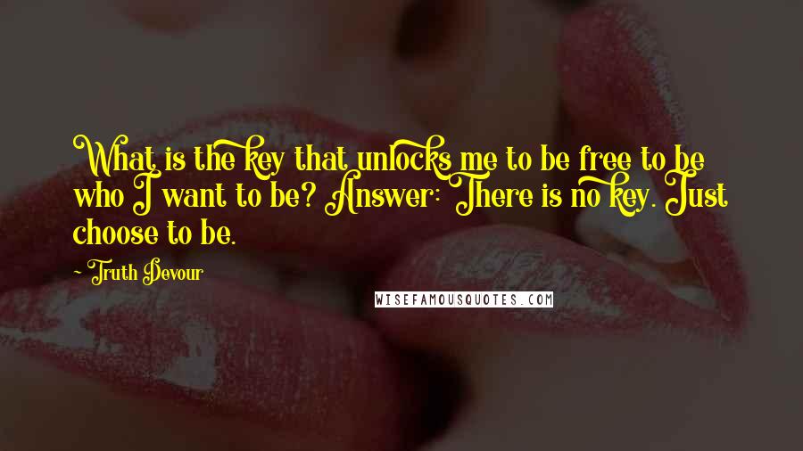 Truth Devour Quotes: What is the key that unlocks me to be free to be who I want to be? Answer: There is no key. Just choose to be.