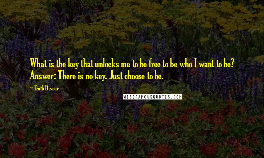 Truth Devour Quotes: What is the key that unlocks me to be free to be who I want to be? Answer: There is no key. Just choose to be.