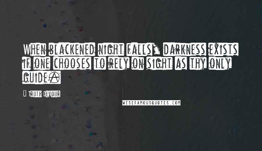 Truth Devour Quotes: When blackened night falls, darkness exists if one chooses to rely on sight as thy only guide.