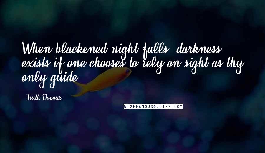 Truth Devour Quotes: When blackened night falls, darkness exists if one chooses to rely on sight as thy only guide.