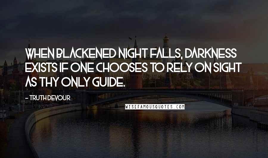 Truth Devour Quotes: When blackened night falls, darkness exists if one chooses to rely on sight as thy only guide.