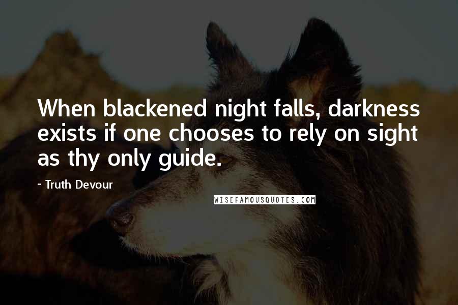 Truth Devour Quotes: When blackened night falls, darkness exists if one chooses to rely on sight as thy only guide.