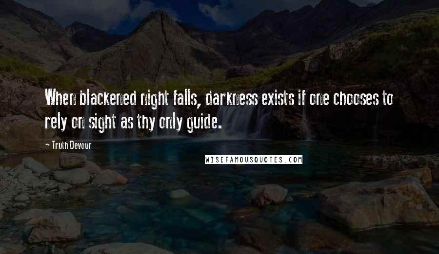 Truth Devour Quotes: When blackened night falls, darkness exists if one chooses to rely on sight as thy only guide.