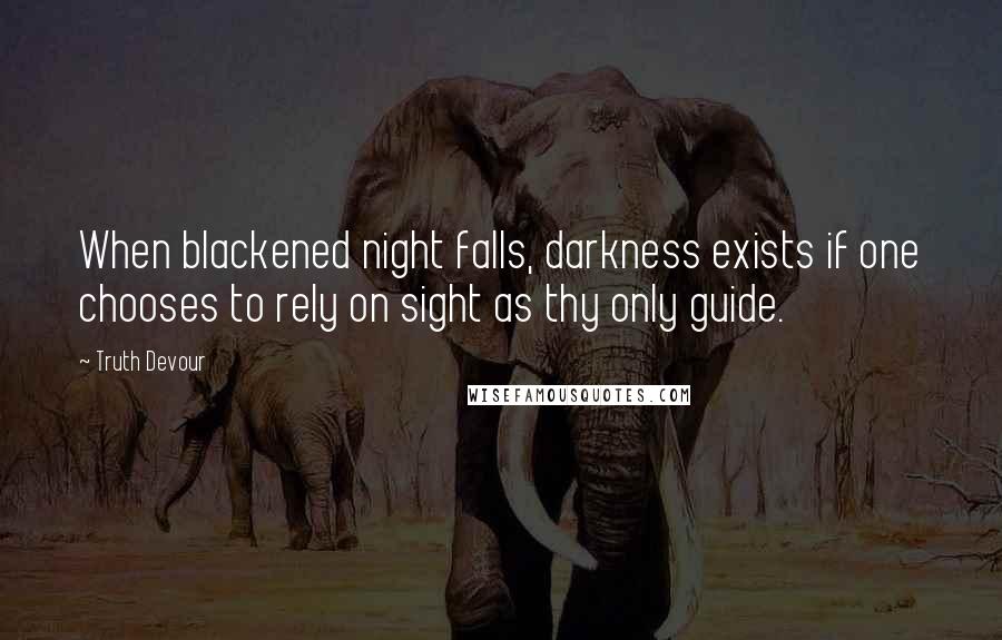 Truth Devour Quotes: When blackened night falls, darkness exists if one chooses to rely on sight as thy only guide.