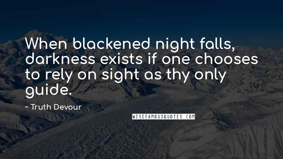 Truth Devour Quotes: When blackened night falls, darkness exists if one chooses to rely on sight as thy only guide.