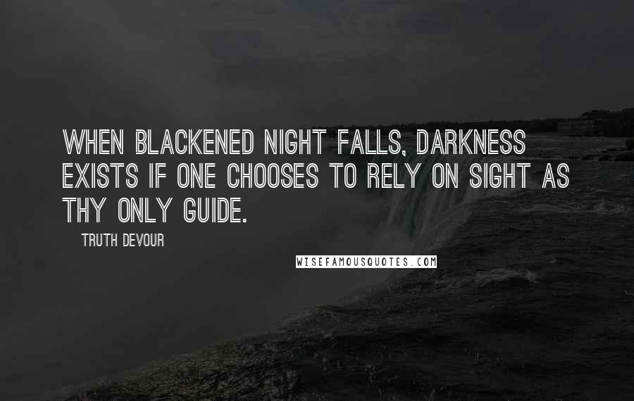 Truth Devour Quotes: When blackened night falls, darkness exists if one chooses to rely on sight as thy only guide.