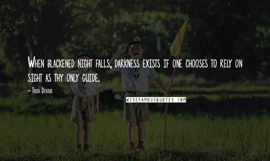 Truth Devour Quotes: When blackened night falls, darkness exists if one chooses to rely on sight as thy only guide.