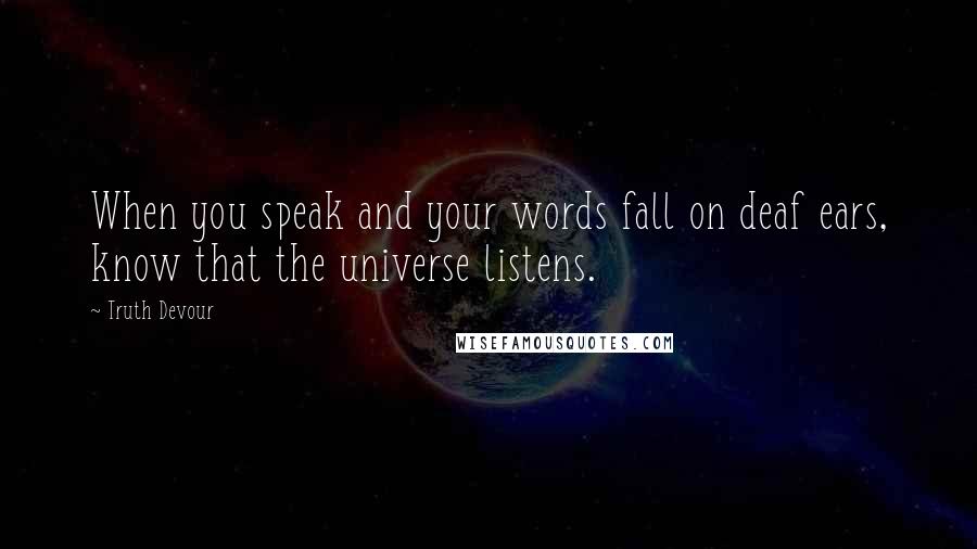 Truth Devour Quotes: When you speak and your words fall on deaf ears, know that the universe listens.