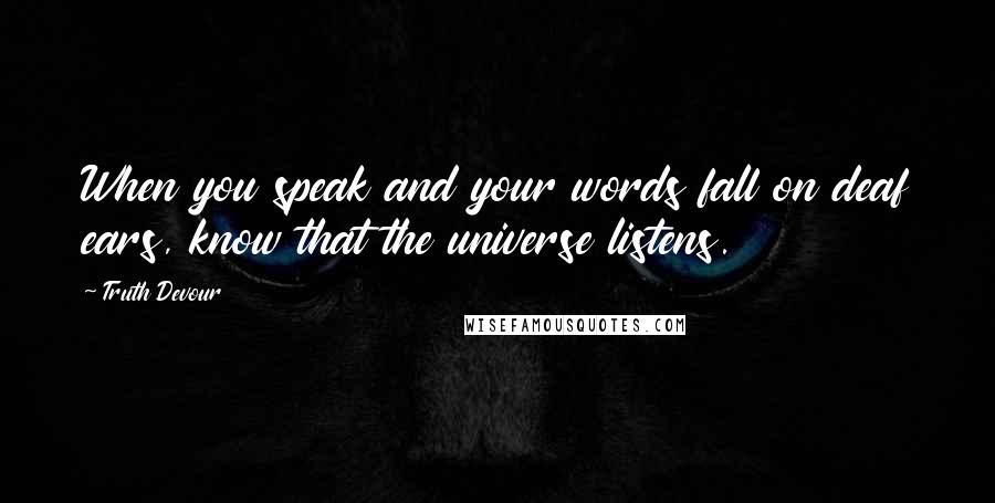 Truth Devour Quotes: When you speak and your words fall on deaf ears, know that the universe listens.