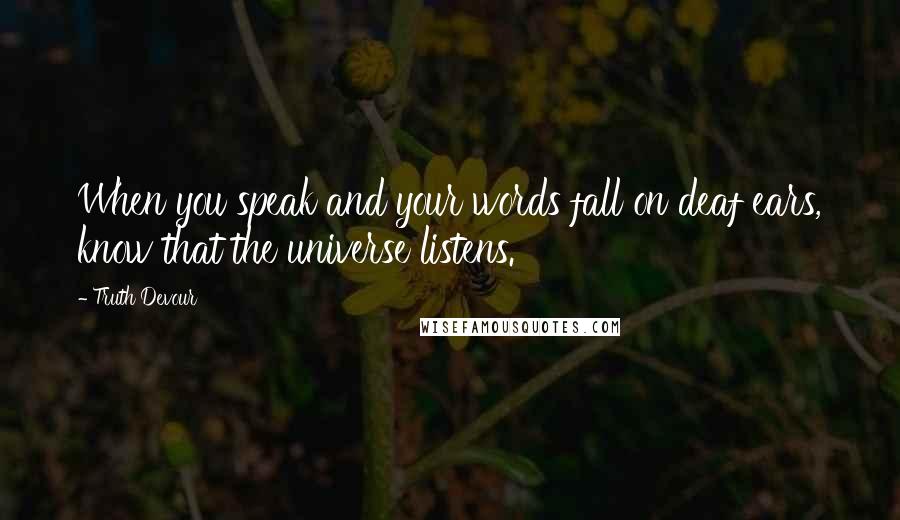 Truth Devour Quotes: When you speak and your words fall on deaf ears, know that the universe listens.
