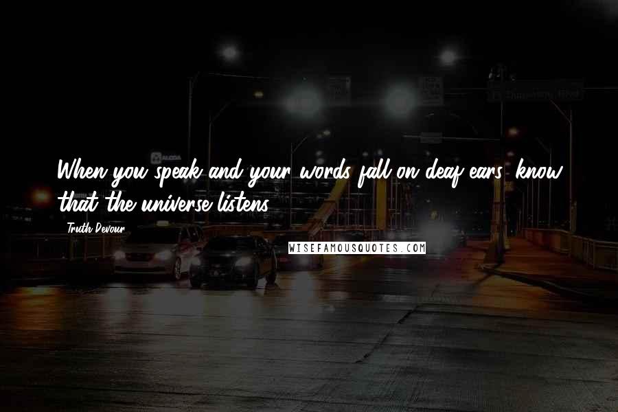 Truth Devour Quotes: When you speak and your words fall on deaf ears, know that the universe listens.