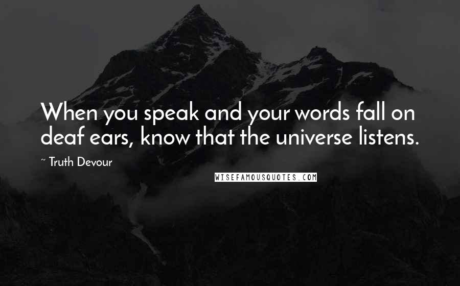 Truth Devour Quotes: When you speak and your words fall on deaf ears, know that the universe listens.