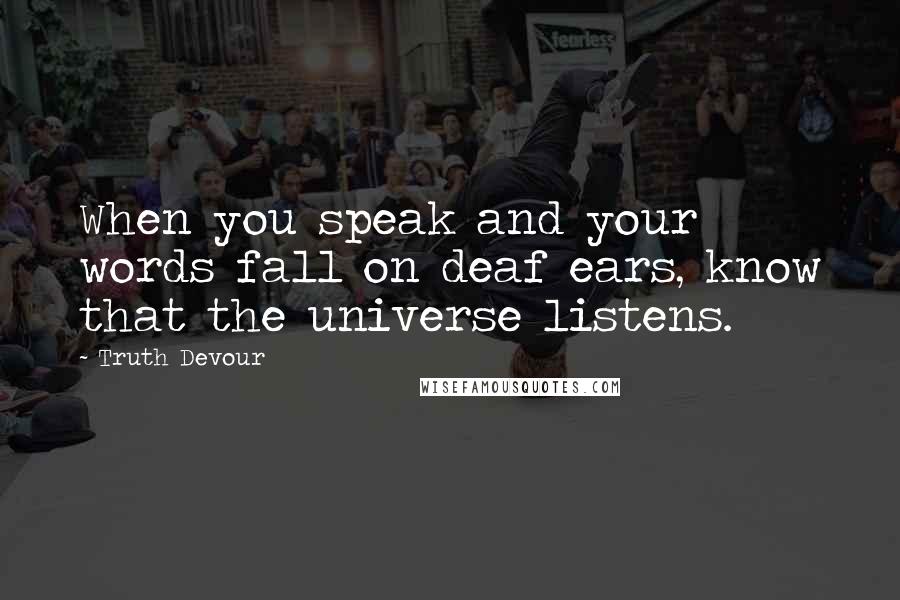 Truth Devour Quotes: When you speak and your words fall on deaf ears, know that the universe listens.