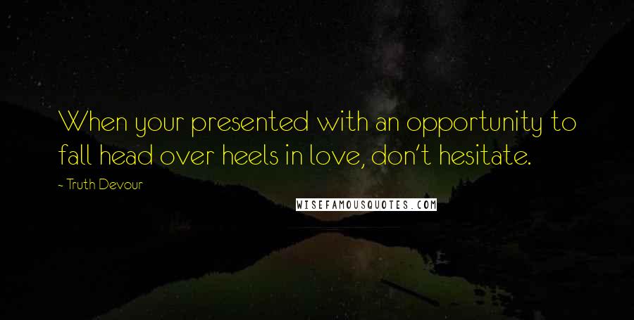 Truth Devour Quotes: When your presented with an opportunity to fall head over heels in love, don't hesitate.