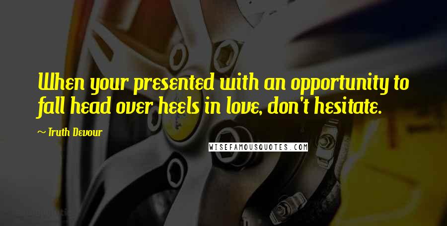 Truth Devour Quotes: When your presented with an opportunity to fall head over heels in love, don't hesitate.