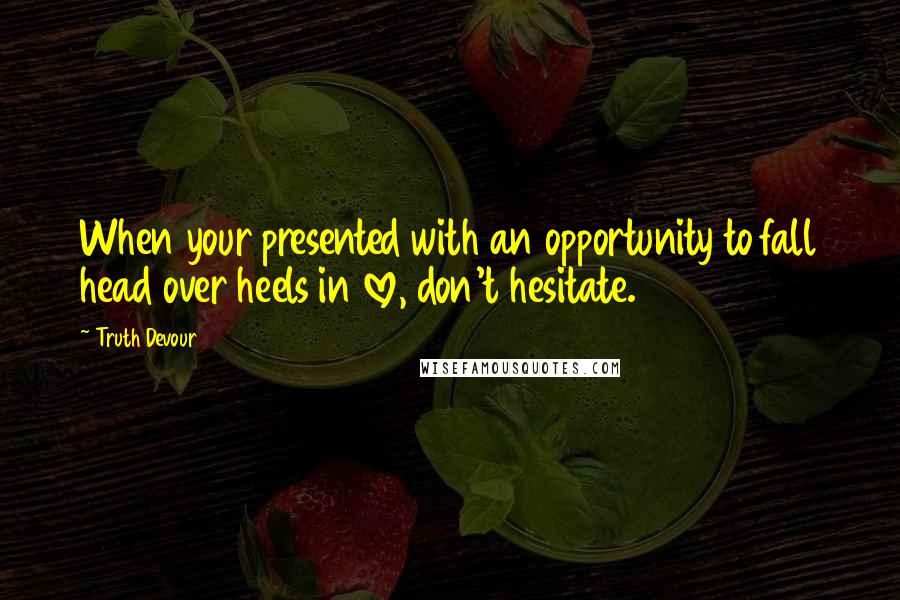 Truth Devour Quotes: When your presented with an opportunity to fall head over heels in love, don't hesitate.