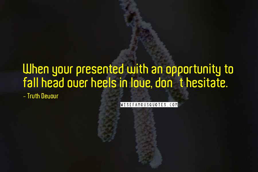 Truth Devour Quotes: When your presented with an opportunity to fall head over heels in love, don't hesitate.