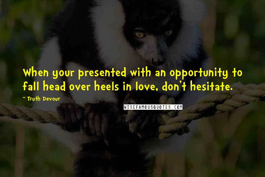 Truth Devour Quotes: When your presented with an opportunity to fall head over heels in love, don't hesitate.