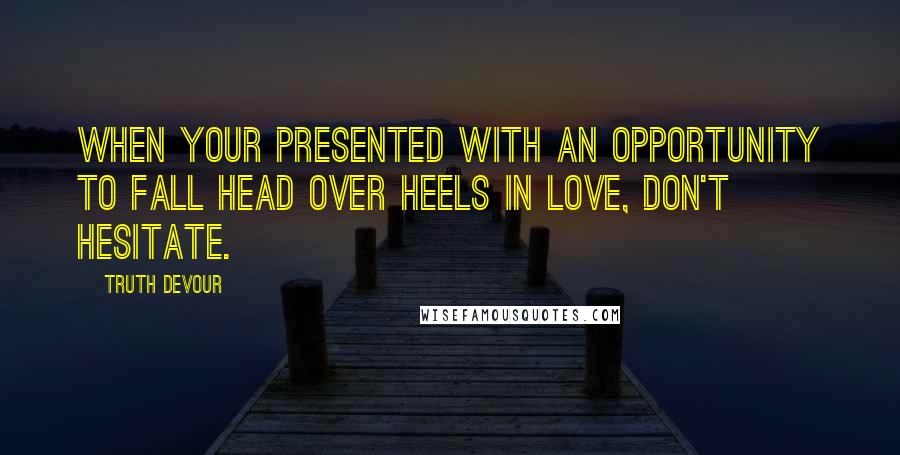 Truth Devour Quotes: When your presented with an opportunity to fall head over heels in love, don't hesitate.