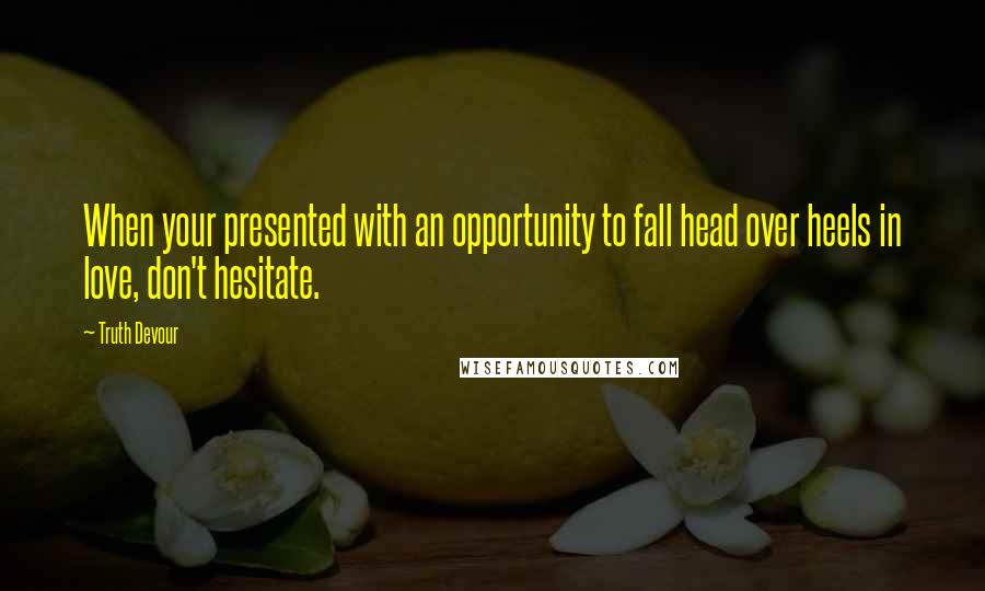 Truth Devour Quotes: When your presented with an opportunity to fall head over heels in love, don't hesitate.