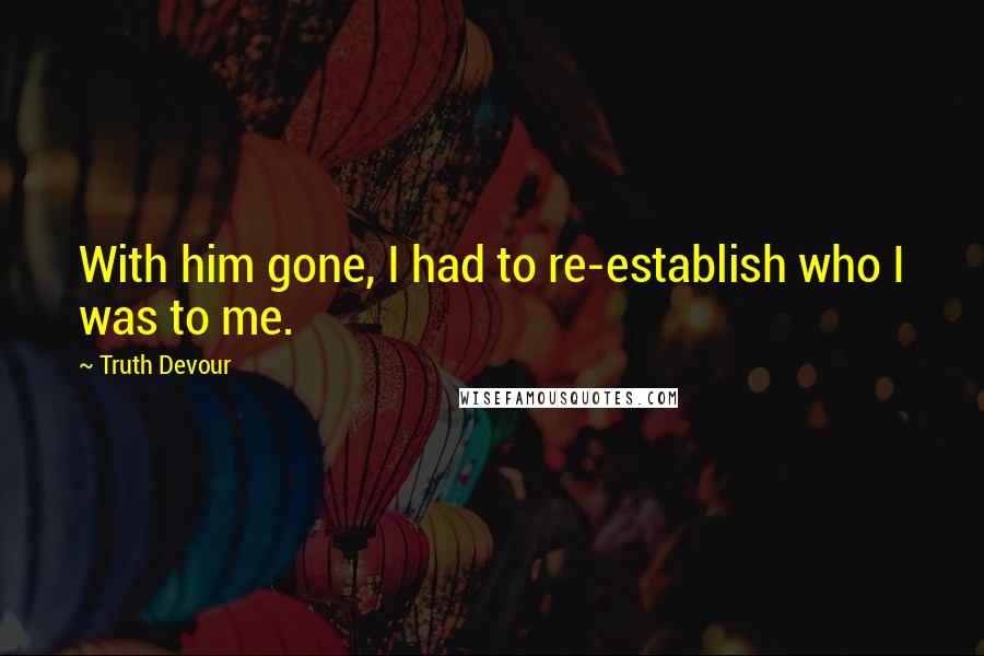 Truth Devour Quotes: With him gone, I had to re-establish who I was to me.