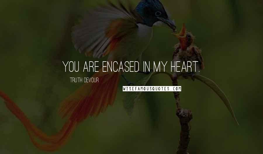 Truth Devour Quotes: You are encased in my heart.