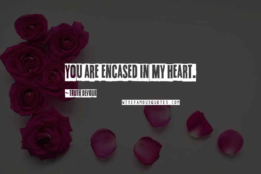 Truth Devour Quotes: You are encased in my heart.
