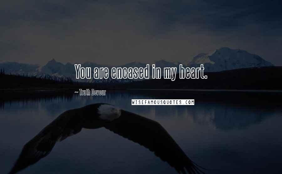 Truth Devour Quotes: You are encased in my heart.