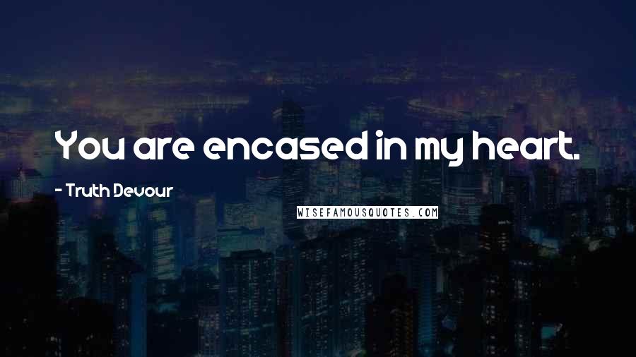 Truth Devour Quotes: You are encased in my heart.