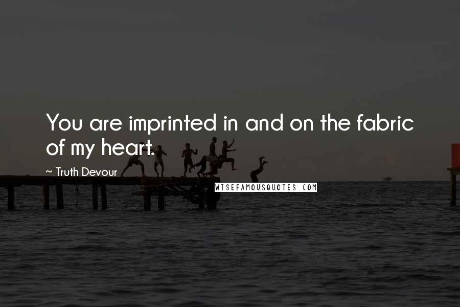 Truth Devour Quotes: You are imprinted in and on the fabric of my heart.