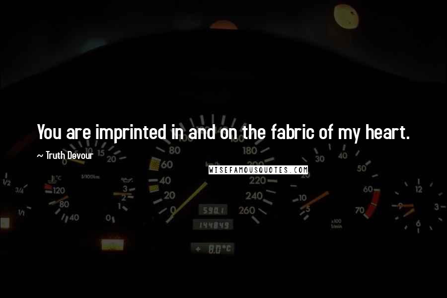 Truth Devour Quotes: You are imprinted in and on the fabric of my heart.