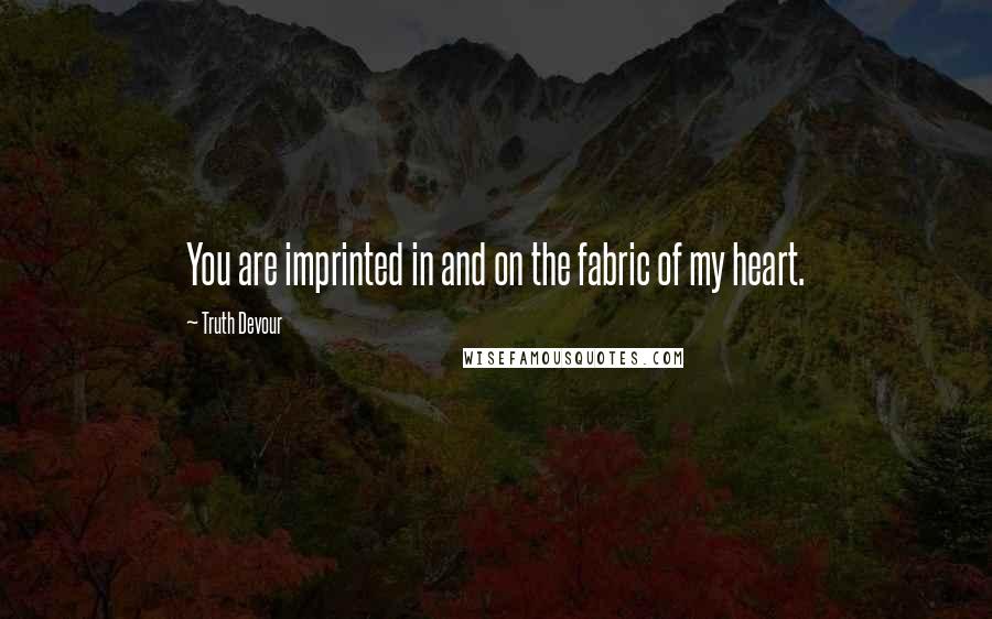 Truth Devour Quotes: You are imprinted in and on the fabric of my heart.