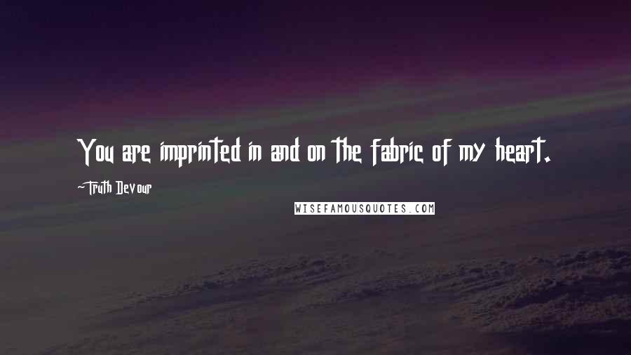 Truth Devour Quotes: You are imprinted in and on the fabric of my heart.
