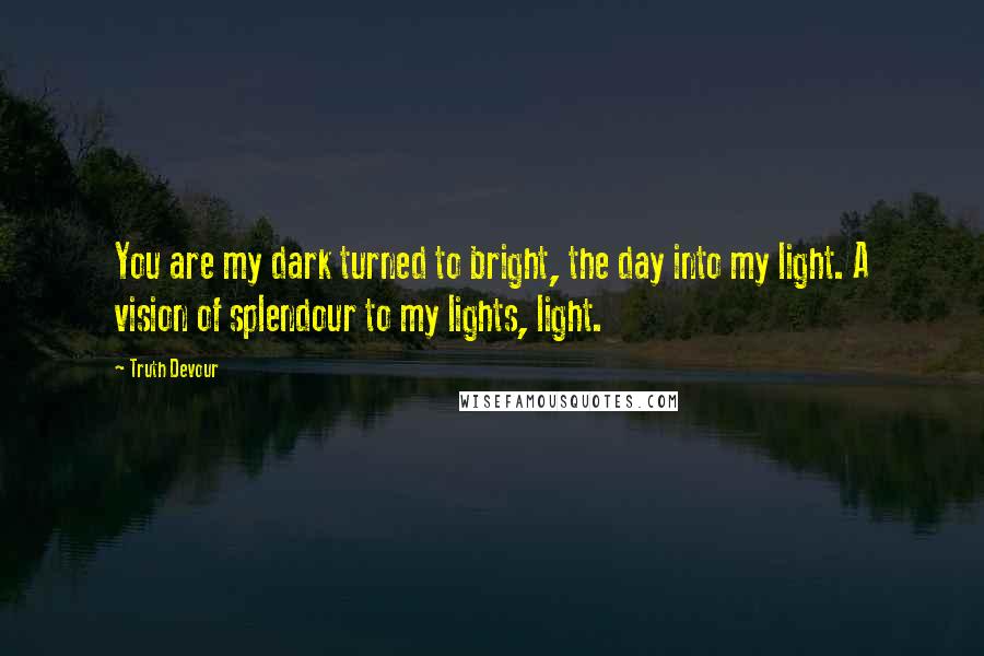 Truth Devour Quotes: You are my dark turned to bright, the day into my light. A vision of splendour to my lights, light.