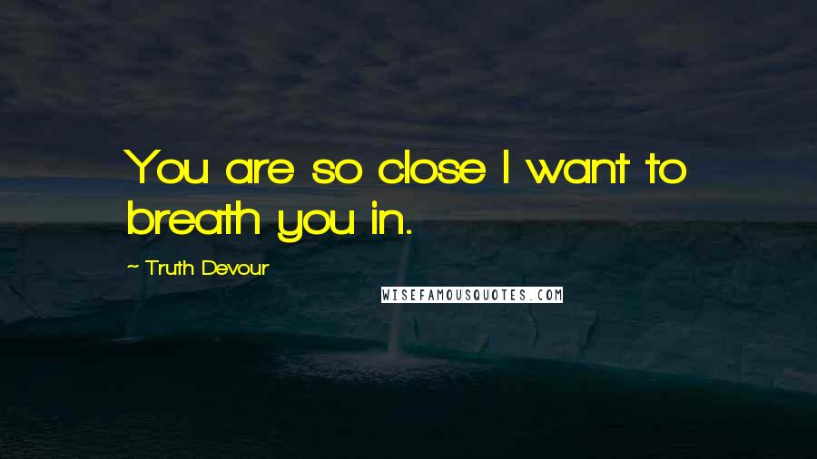 Truth Devour Quotes: You are so close I want to breath you in.